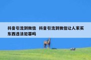 抖音引流到微信  抖音引流到微信让人家买东西违法犯罪吗