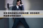 拼多多新店铺怎么快速起流量  拼多多新开网店要怎样做流量多