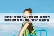 短剧推广计划官方入口巨量星图  短剧成为网络影视新宠 平台开始“抢滩”短剧赛道