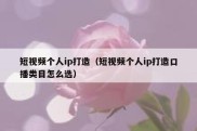 短视频个人ip打造（短视频个人ip打造口播类目怎么选）