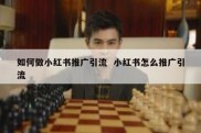 如何做小红书推广引流  小红书怎么推广引流