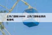 上热门涨粉10000  上热门涨粉丝真的有用吗