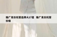 推广竞价托管选择火27星  推广竞价托管价格