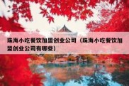 珠海小吃餐饮加盟创业公司（珠海小吃餐饮加盟创业公司有哪些）