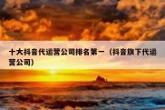 十大抖音代运营公司排名第一（抖音旗下代运营公司）