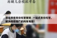 保定网络竞价托管策划  一站式竞价托管,解决网络推广的所有难题!