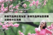 做餐饮品牌还是加盟  做餐饮品牌加盟需要注册些什么资质