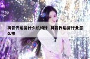 抖音代运营什么机构好  抖音代运营行业怎么样