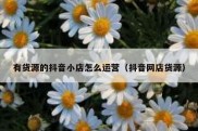 有货源的抖音小店怎么运营（抖音网店货源）