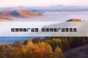 短视频推广运营  短视频推广运营意思