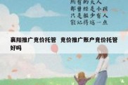 襄阳推广竞价托管  竞价推广账户竞价托管好吗