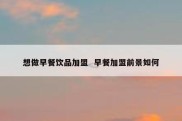 想做早餐饮品加盟  早餐加盟前景如何