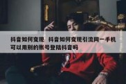 抖音如何变现  抖音如何变现引流同一手机可以用别的账号登陆抖音吗
