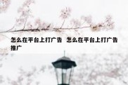 怎么在平台上打广告  怎么在平台上打广告推广