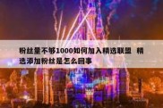 粉丝量不够1000如何加入精选联盟  精选添加粉丝是怎么回事