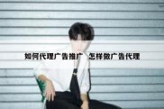 如何代理广告推广  怎样做广告代理