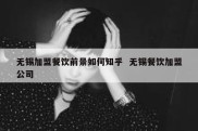 无锡加盟餐饮前景如何知乎  无锡餐饮加盟公司