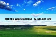 昆明抖音店铺代运营培训  保山抖音代运营