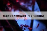 抖音代运营投放怎么合作（抖音代运营教程）