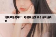 短视频运营哪个  短视频运营哪个培训机构好