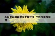 小吃餐饮加盟费多少钱合适  小吃加盟加盟费