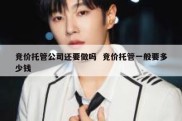 竞价托管公司还要做吗  竞价托管一般要多少钱