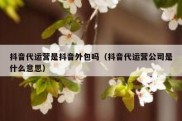 抖音代运营是抖音外包吗（抖音代运营公司是什么意思）
