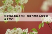 抖音作品怎么上热门  抖音作品怎么发布容易上热门