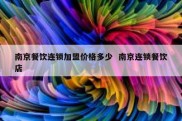 南京餐饮连锁加盟价格多少  南京连锁餐饮店