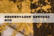福建加盟餐饮什么店好些  福建餐饮加盟店排行榜