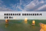 新疆百度竞价托管  百度竞价托管首荐1号总管 放心