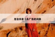 包含抖音 去广告的词条