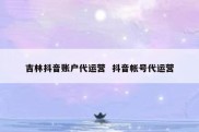 吉林抖音账户代运营  抖音帐号代运营