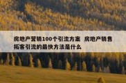 房地产营销100个引流方案  房地产销售拓客引流的最快方法是什么