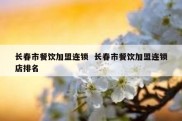 长春市餐饮加盟连锁  长春市餐饮加盟连锁店排名