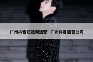 广州抖音短视频运营  广州抖音运营公司