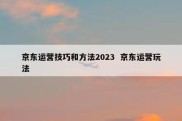 京东运营技巧和方法2023  京东运营玩法