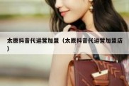 太原抖音代运营加盟（太原抖音代运营加盟店）