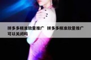 拼多多精准放量推广  拼多多精准放量推广可以关闭吗