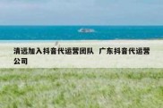 清远加入抖音代运营团队  广东抖音代运营公司