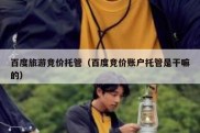 百度旅游竞价托管（百度竞价账户托管是干嘛的）