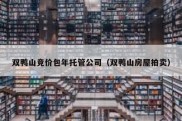 双鸭山竞价包年托管公司（双鸭山房屋拍卖）