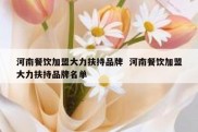 河南餐饮加盟大力扶持品牌  河南餐饮加盟大力扶持品牌名单