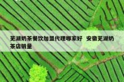 芜湖奶茶餐饮加盟代理哪家好  安徽芜湖奶茶店销量