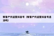 帮客户代运营抖音号（帮客户代运营抖音号违法吗）