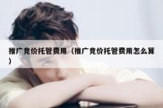 推广竞价托管费用（推广竞价托管费用怎么算）