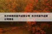 长沙本地抖音代运营公司  长沙抖音代运营公司排名
