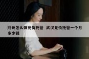 荆州怎么做竞价托管  武汉竞价托管一个月多少钱