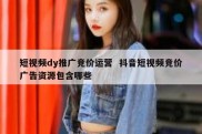 短视频dy推广竞价运营  抖音短视频竞价广告资源包含哪些
