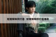 短视频如何打造  短视频如何打造爆款